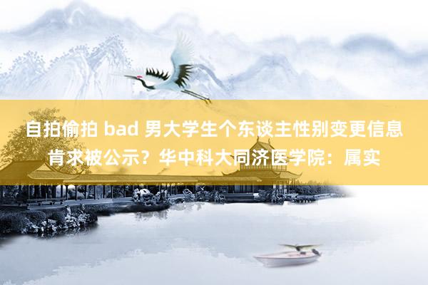 自拍偷拍 bad 男大学生个东谈主性别变更信息肯求被公示？华中科大同济医学院：属实