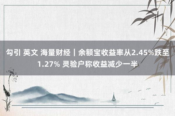 勾引 英文 海量财经｜余额宝收益率从2.45%跌至1.27% 灵验户称收益减少一半