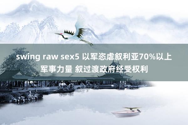 swing raw sex5 以军恣虐叙利亚70%以上军事力量 叙过渡政府经受权利