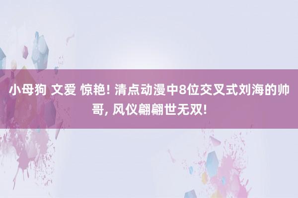 小母狗 文爱 惊艳! 清点动漫中8位交叉式刘海的帅哥, 风仪翩翩世无双!