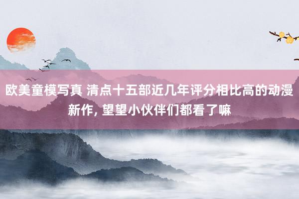 欧美童模写真 清点十五部近几年评分相比高的动漫新作, 望望小伙伴们都看了嘛