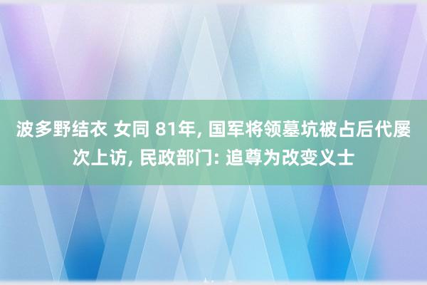 波多野结衣 女同 81年, 国军将领墓坑被占后代屡次上访, 民政部门: 追尊为改变义士