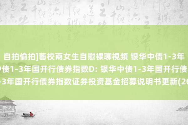 自拍偷拍]藝校兩女生自慰裸聊視頻 银华中债1-3年国开行债券指数A,银华中债1-3年国开行债券指数D: 银华中债1-3年国开行债券指数证券投资基金招募说明书更新(2024年第1号)