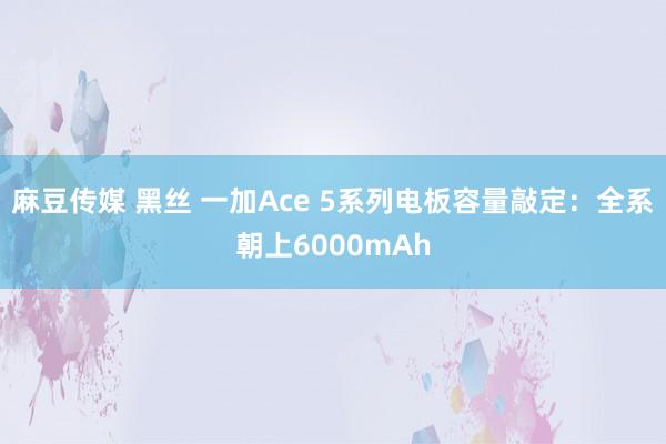 麻豆传媒 黑丝 一加Ace 5系列电板容量敲定：全系朝上6000mAh