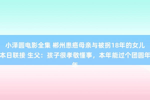 小泽圆电影全集 郴州患癌母亲与被拐18年的女儿本日联接 生父：孩子很孝敬懂事，本年能过个团圆年