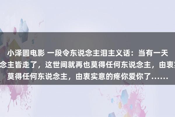 小泽圆电影 一段令东说念主泪主义话：当有一天，生你养你的两个东说念主皆走了，这世间就再也莫得任何东说念主，由衷实意的疼你爱你了……