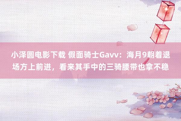 小泽圆电影下载 假面骑士Gavv：海月9朝着退场方上前进，看来其手中的三骑腰带也拿不稳