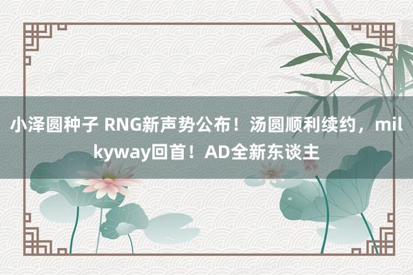 小泽圆种子 RNG新声势公布！汤圆顺利续约，milkyway回首！AD全新东谈主