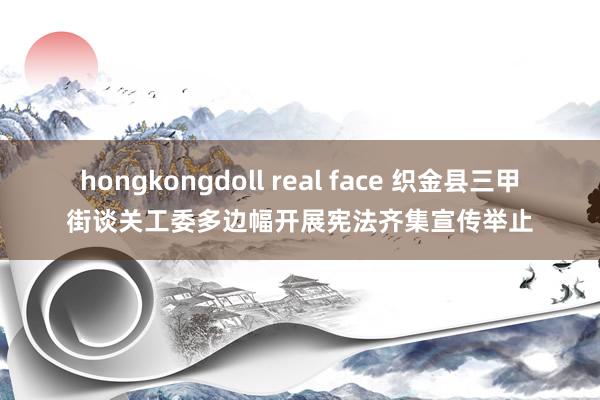 hongkongdoll real face 织金县三甲街谈关工委多边幅开展宪法齐集宣传举止