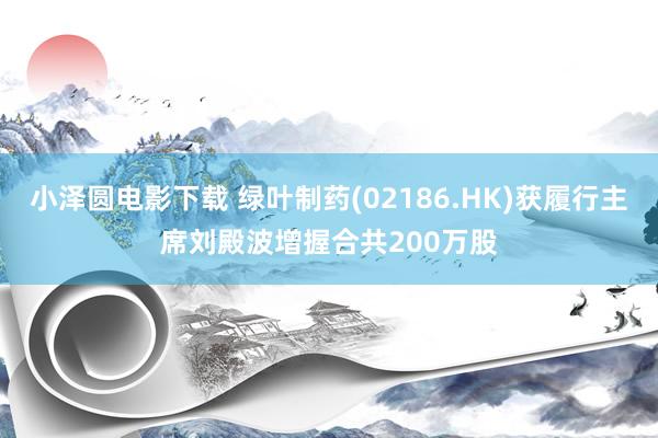 小泽圆电影下载 绿叶制药(02186.HK)获履行主席刘殿波增握合共200万股