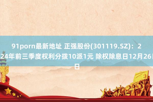 91porn最新地址 正强股份(301119.SZ)：2024年前三季度权利分拨10派1元 除权除息日12月26日