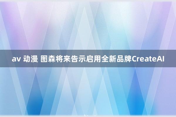 av 动漫 图森将来告示启用全新品牌CreateAI