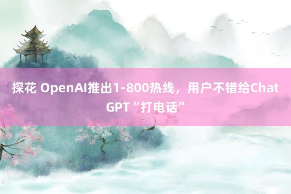 探花 OpenAI推出1-800热线，用户不错给ChatGPT“打电话”