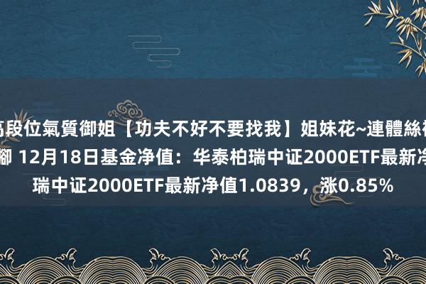 高段位氣質御姐【功夫不好不要找我】姐妹花~連體絲襪~大奶晃動~絲襪騷腳 12月18日基金净值：华泰柏