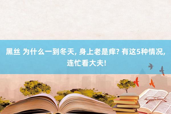 黑丝 为什么一到冬天, 身上老是痒? 有这5种情况, 连忙看大夫!