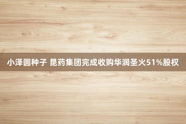 小泽圆种子 昆药集团完成收购华润圣火51%股权