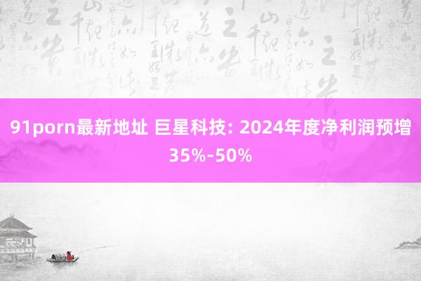 91porn最新地址 巨星科技: 2024年度净利润预增35%-50%