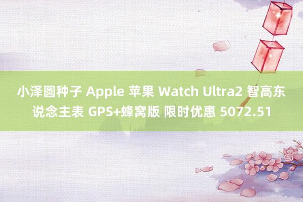 小泽圆种子 Apple 苹果 Watch Ultra2 智高东说念主表 GPS+蜂窝版 限时优惠 5072.51