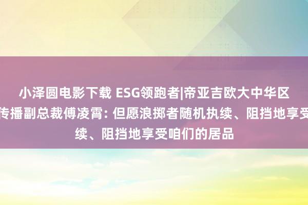 小泽圆电影下载 ESG领跑者|帝亚吉欧大中华区专家事务与传播副总裁傅凌霄: 但愿浪掷者随机执续、阻挡地享受咱们的居品