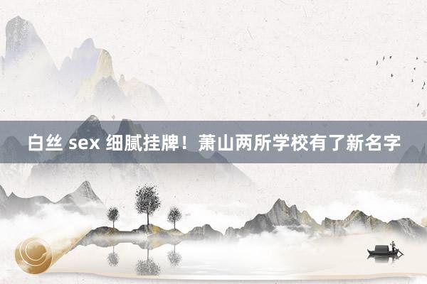 白丝 sex 细腻挂牌！萧山两所学校有了新名字