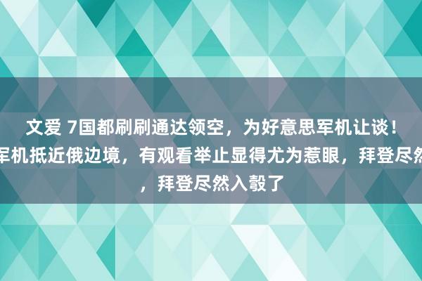 文爱 7国都刷刷通达领空，为好意思军机让谈！好意思军机抵近俄边境，有观看举止显得尤为惹眼，拜登尽然入彀了