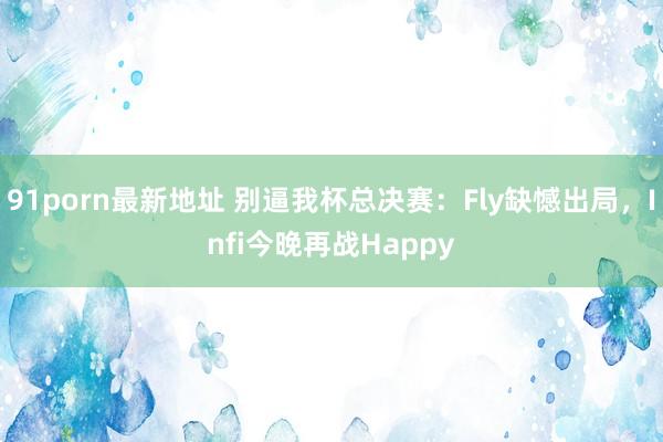 91porn最新地址 别逼我杯总决赛：Fly缺憾出局，Infi今晚再战Happy