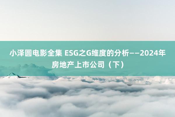 小泽圆电影全集 ESG之G维度的分析——2024年房地产上市公司（下）