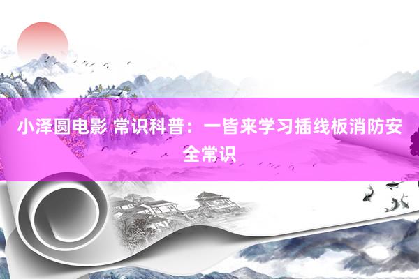 小泽圆电影 常识科普：一皆来学习插线板消防安全常识