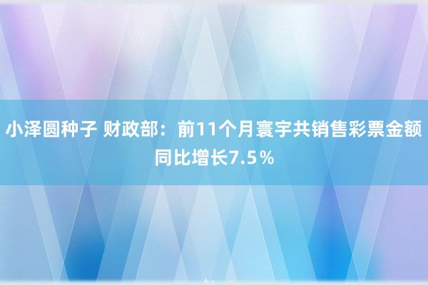 小泽圆种子 财政部：前11个月寰宇共销售彩票金额同比增长7.5％