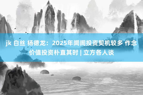 jk 白丝 杨德龙：2025年阛阓投资契机较多 作念价值投资朴直其时 | 立方各人谈