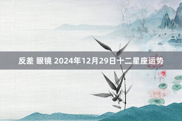 反差 眼镜 2024年12月29日十二星座运势