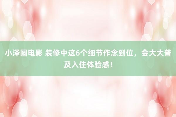 小泽圆电影 装修中这6个细节作念到位，会大大普及入住体验感！