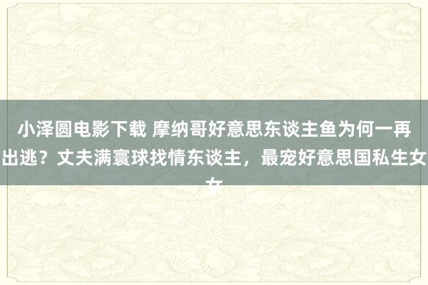 小泽圆电影下载 摩纳哥好意思东谈主鱼为何一再出逃？丈夫满寰球找情东谈主，最宠好意思国私生女