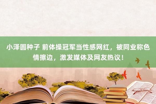 小泽圆种子 前体操冠军当性感网红，被同业称色情擦边，激发媒体及网友热议！