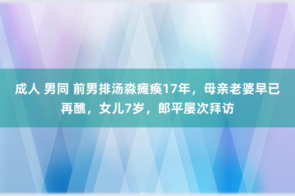 成人 男同 前男排汤淼瘫痪17年，母亲老婆早已再醮，女儿7岁，郎平屡次拜访