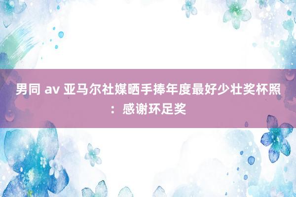 男同 av 亚马尔社媒晒手捧年度最好少壮奖杯照：感谢环足奖