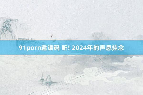 91porn邀请码 听! 2024年的声息挂念