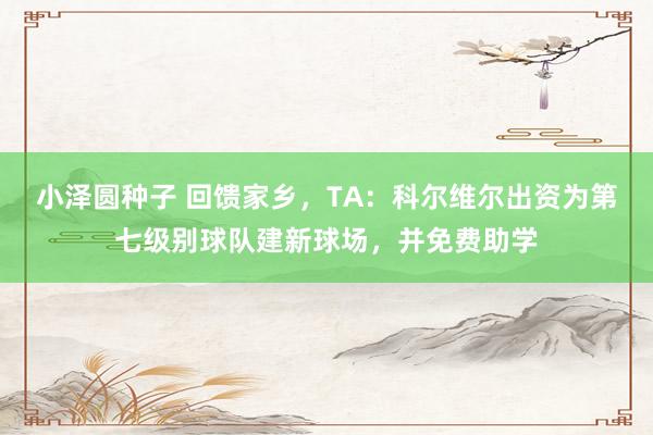 小泽圆种子 回馈家乡，TA：科尔维尔出资为第七级别球队建新球场，并免费助学