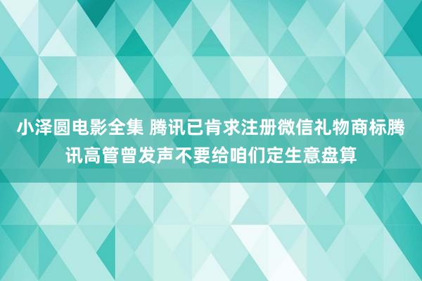 小泽圆电影全集 腾讯已肯求注册微信礼物商标腾讯高管曾发声不要给咱们定生意盘算