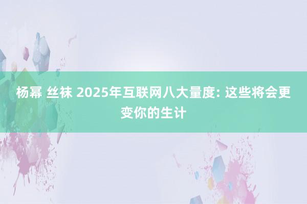 杨幂 丝袜 2025年互联网八大量度: 这些将会更变你的生计