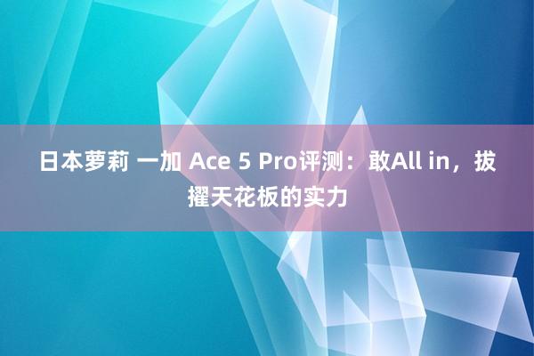 日本萝莉 一加 Ace 5 Pro评测：敢All in，拔擢天花板的实力