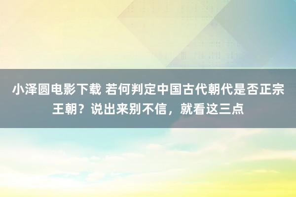 小泽圆电影下载 若何判定中国古代朝代是否正宗王朝？说出来别不信，就看这三点