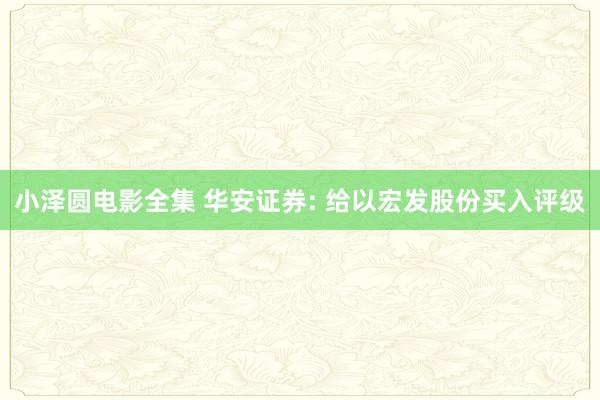 小泽圆电影全集 华安证券: 给以宏发股份买入评级