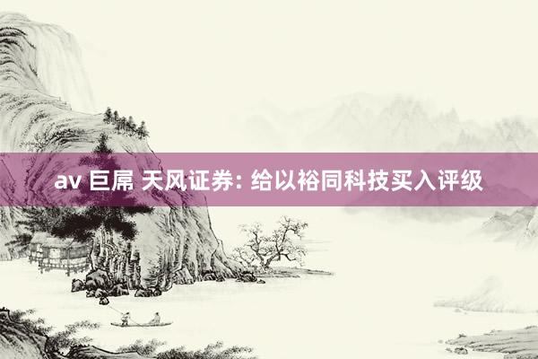 av 巨屌 天风证券: 给以裕同科技买入评级