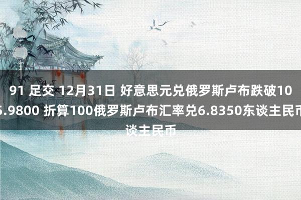 91 足交 12月31日 好意思元兑俄罗斯卢布跌破105.9800 折算100俄罗斯卢布汇率兑6.8