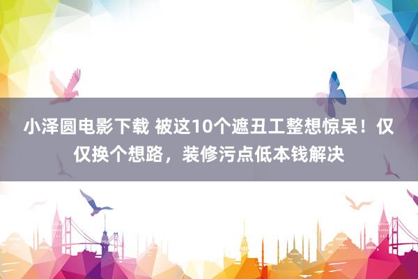 小泽圆电影下载 被这10个遮丑工整想惊呆！仅仅换个想路，装修污点低本钱解决