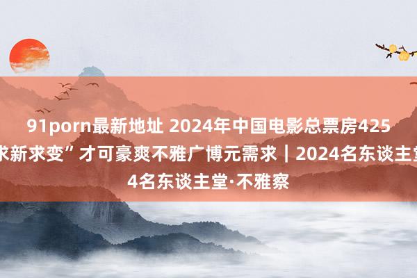 91porn最新地址 2024年中国电影总票房425.02亿 “求新求变”才可豪爽不雅广博元需求｜2