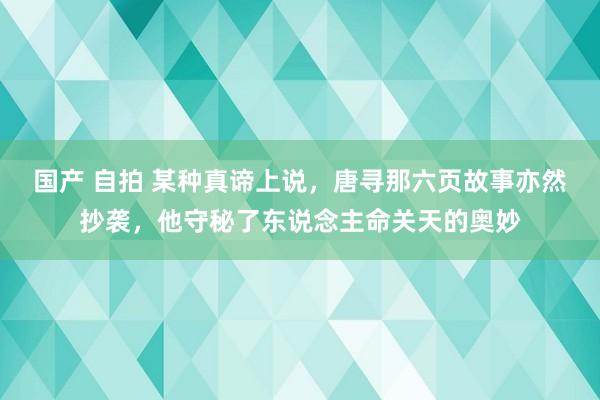 国产 自拍 某种真谛上说，唐寻那六页故事亦然抄袭，他守秘了东说念主命关天的奥妙