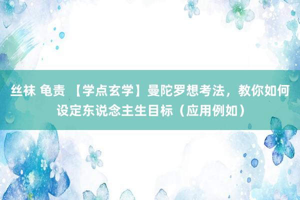 丝袜 龟责 【学点玄学】曼陀罗想考法，教你如何设定东说念主生目标（应用例如）