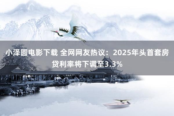 小泽圆电影下载 全网网友热议：2025年头首套房贷利率将下调至3.3%